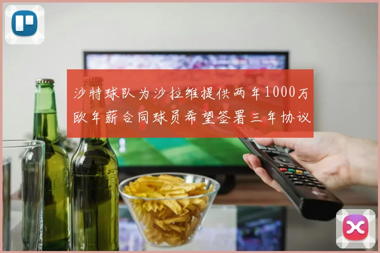 沙特球队为沙拉维提供两年1000万欧年薪合同球员希望签署三年协议