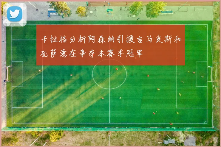 卡拉格分析阿森纳引援吉马良斯和孔萨意在争夺本赛季冠军