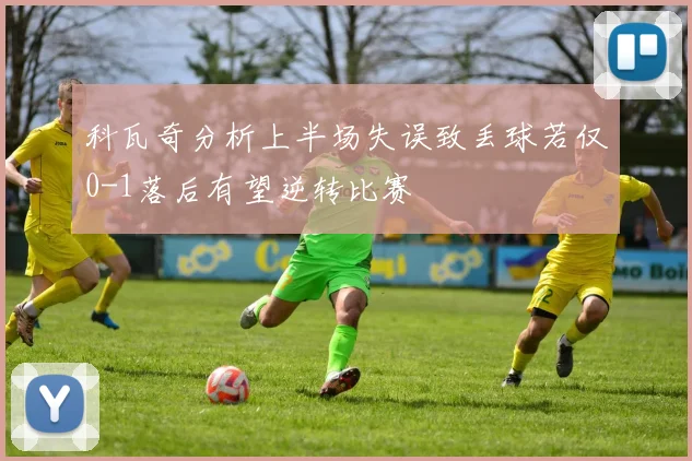 科瓦奇分析上半场失误致丢球若仅0-1落后有望逆转比赛