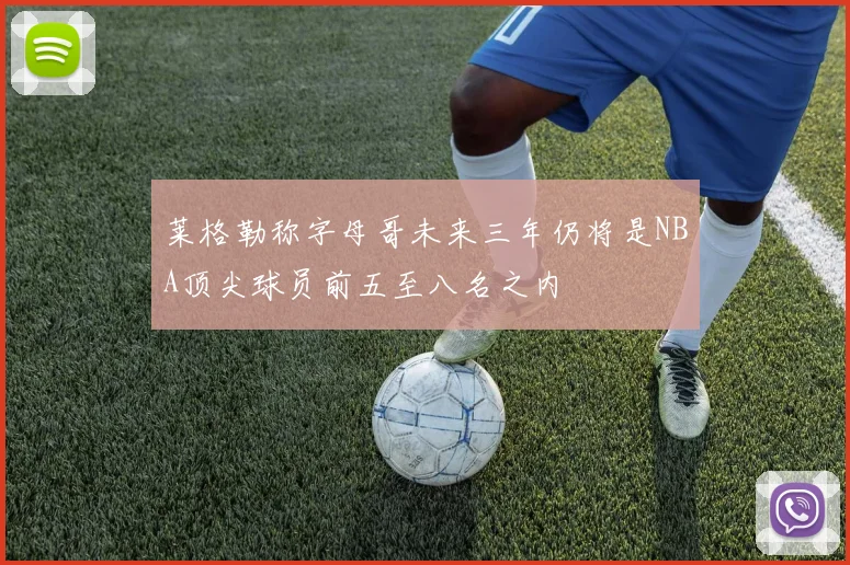莱格勒称字母哥未来三年仍将是NBA顶尖球员前五至八名之内