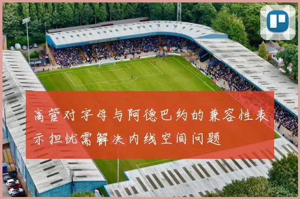 高管对字母与阿德巴约的兼容性表示担忧需解决内线空间问题