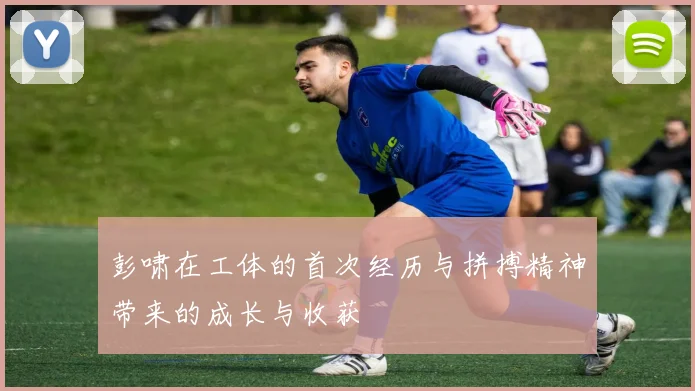 彭啸在工体的首次经历与拼搏精神带来的成长与收获