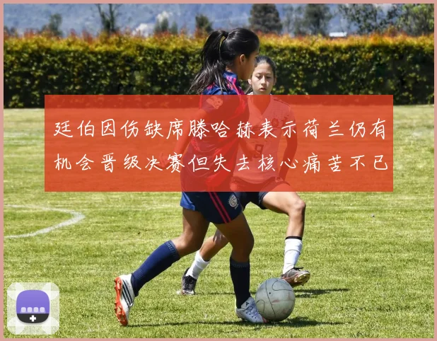 廷伯因伤缺席滕哈赫表示荷兰仍有机会晋级决赛但失去核心痛苦不已