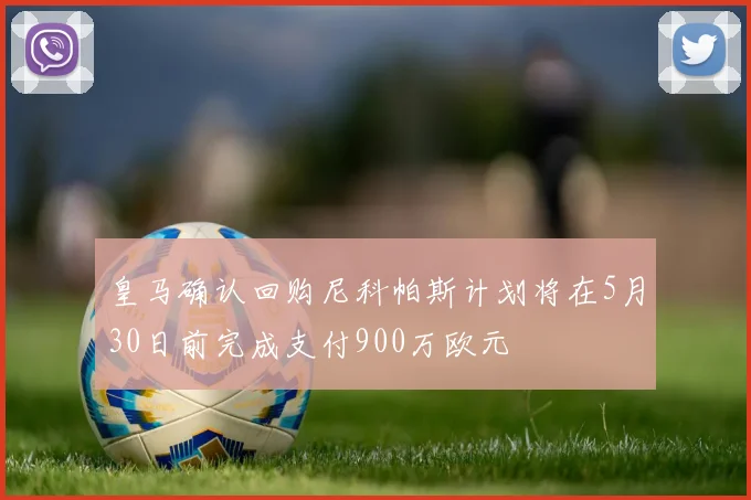 皇马确认回购尼科帕斯计划将在5月30日前完成支付900万欧元