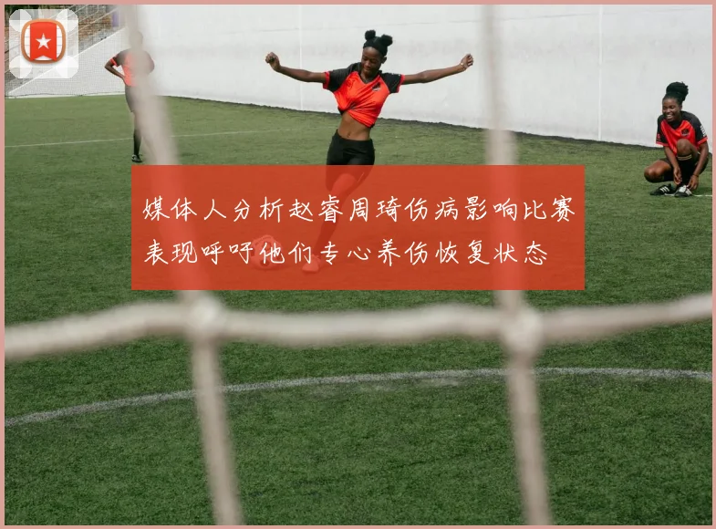 媒体人分析赵睿周琦伤病影响比赛表现呼吁他们专心养伤恢复状态