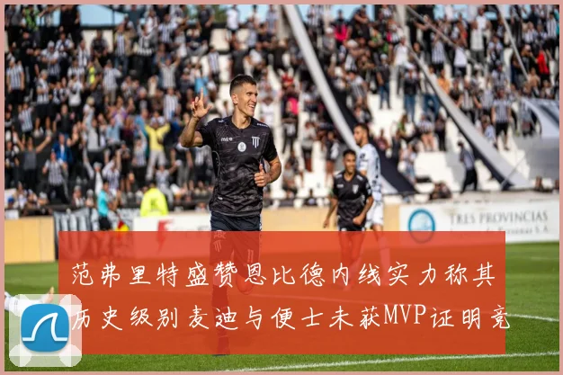 范弗里特盛赞恩比德内线实力称其历史级别麦迪与便士未获MVP证明竞争激烈