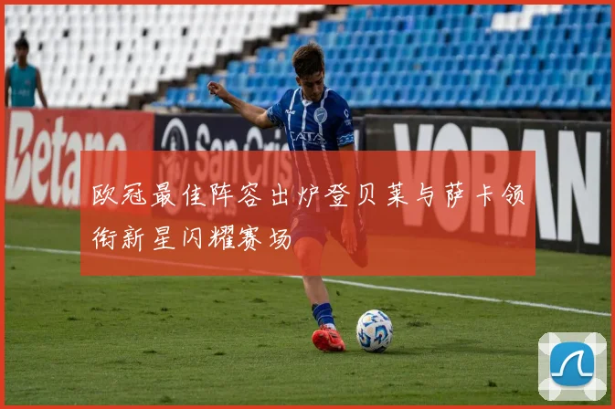 欧冠最佳阵容出炉登贝莱与萨卡领衔新星闪耀赛场