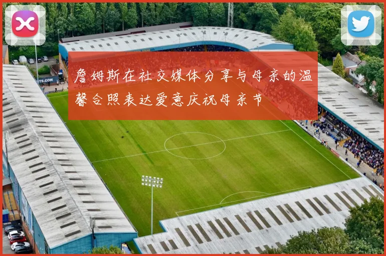 詹姆斯在社交媒体分享与母亲的温馨合照表达爱意庆祝母亲节