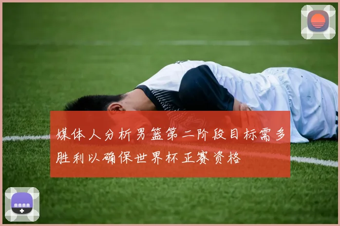 媒体人分析男篮第二阶段目标需多胜利以确保世界杯正赛资格