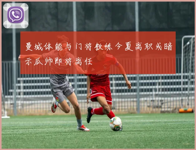 曼城体能与门将教练今夏离职或暗示瓜帅即将离任