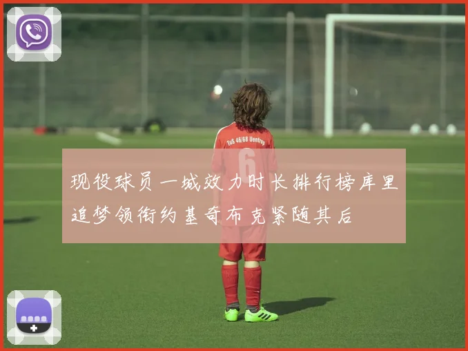 现役球员一城效力时长排行榜库里追梦领衔约基奇布克紧随其后
