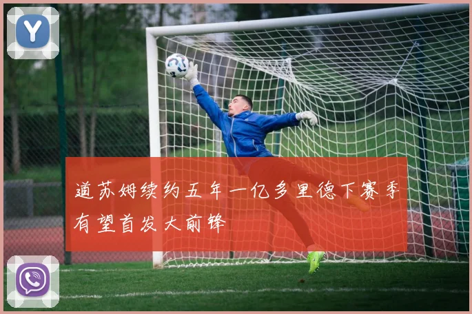 道苏姆续约五年一亿多里德下赛季有望首发大前锋