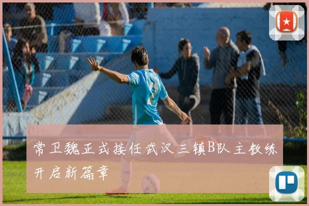 常卫魏正式接任武汉三镇B队主教练开启新篇章