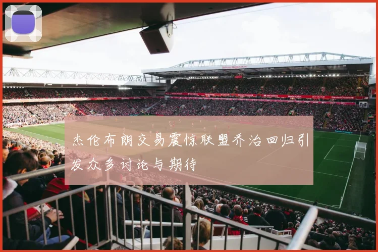 杰伦布朗交易震惊联盟乔治回归引发众多讨论与期待