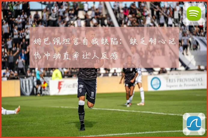 姆巴佩坦言自我缺陷：缺乏耐心记仇冲动直率让人反感