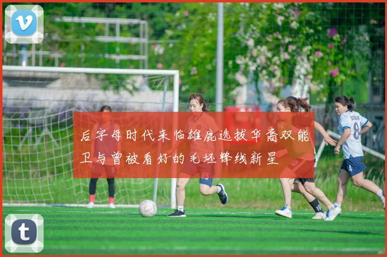 后字母时代来临雄鹿选拔华裔双能卫与曾被看好的毛坯锋线新星
