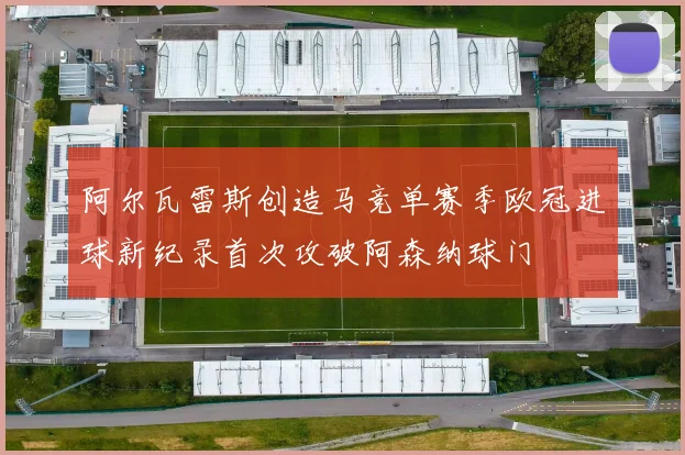 阿尔瓦雷斯创造马竞单赛季欧冠进球新纪录首次攻破阿森纳球门