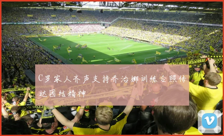 C罗家人齐声支持乔治娜训练合照传达团结精神