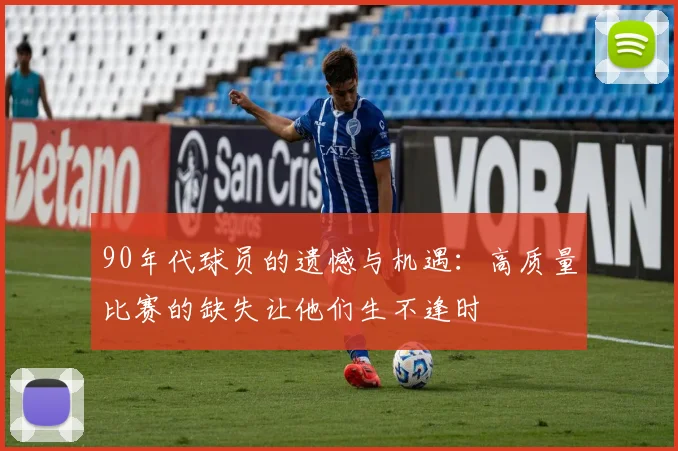 90年代球员的遗憾与机遇：高质量比赛的缺失让他们生不逢时