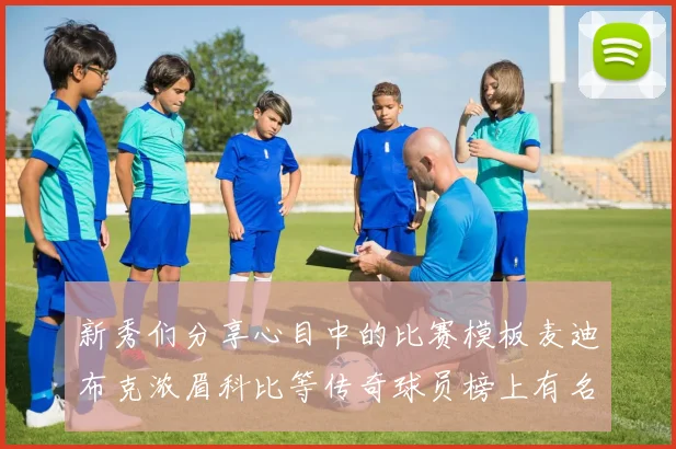 新秀们分享心目中的比赛模板麦迪布克浓眉科比等传奇球员榜上有名