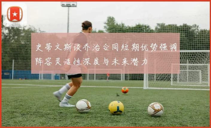 史蒂文斯谈乔治合同短期优势强调阵容灵活性深度与未来潜力