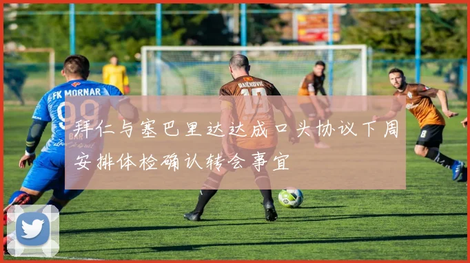 拜仁与塞巴里达达成口头协议下周安排体检确认转会事宜