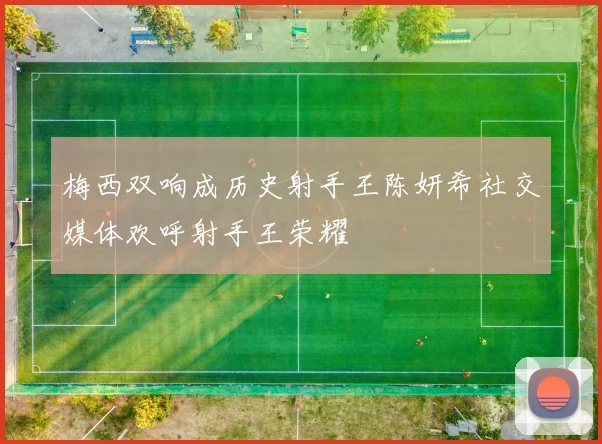 梅西双响成历史射手王陈妍希社交媒体欢呼射手王荣耀
