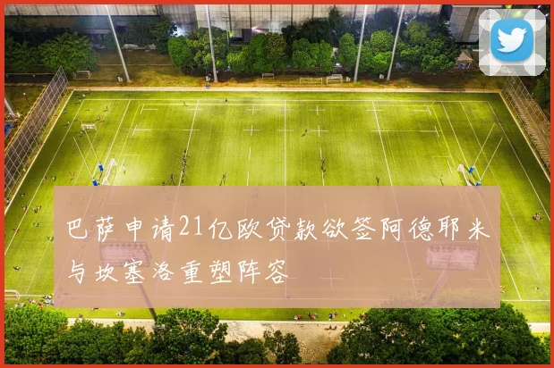 巴萨申请21亿欧贷款欲签阿德耶米与坎塞洛重塑阵容