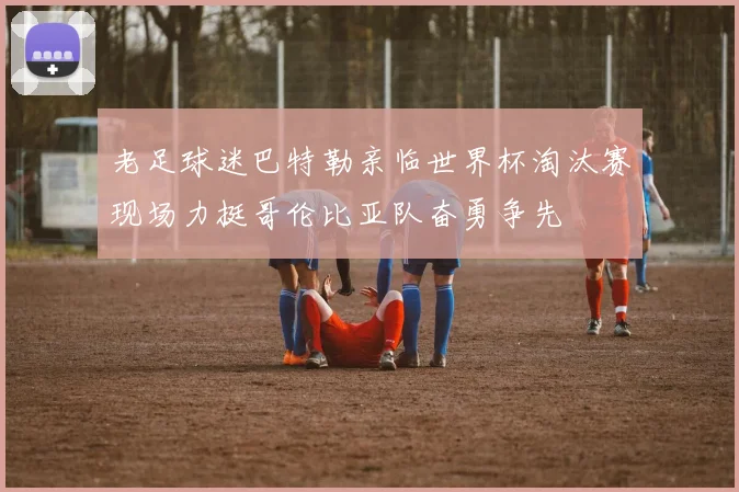 老足球迷巴特勒亲临世界杯淘汰赛现场力挺哥伦比亚队奋勇争先