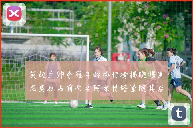 英超主帅夺冠年龄排行榜揭晓穆里尼奥独占前两名阿尔特塔紧随其后