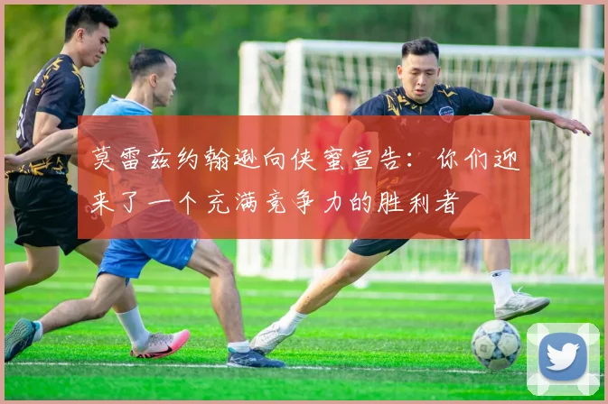 莫雷兹约翰逊向侠蜜宣告：你们迎来了一个充满竞争力的胜利者