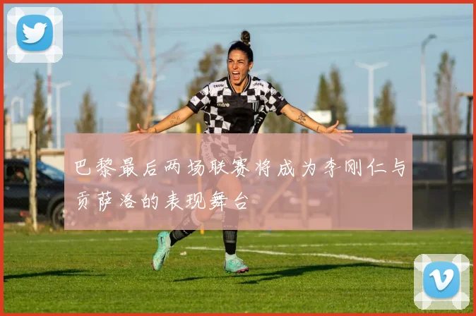 巴黎最后两场联赛将成为李刚仁与贡萨洛的表现舞台