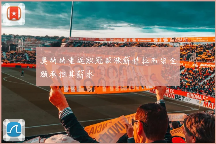 奥纳纳重返欧冠获涨薪特拉布宗全额承担其薪水