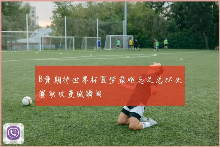 B费期待世界杯圆梦最难忘足总杯决赛助攻曼城瞬间