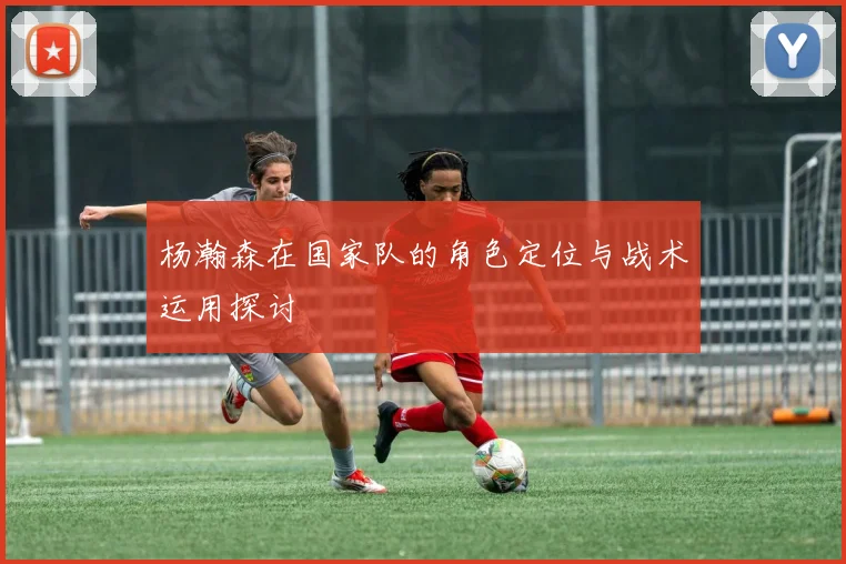 杨瀚森在国家队的角色定位与战术运用探讨